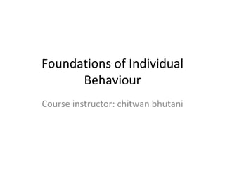 Foundations of Individual Behaviour Course instructor: chitwan bhutani 