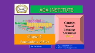 Chapter 2:
Foundations of SLA
MR. VATH VARY
AGA INSTITUTE
Course:
Second
Language
Acquisition
(SLA)
• Tel: + 855 17 471 117
• Email: varyvath@gmail.com
 
