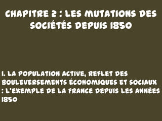 Chapitre 2 : Les mutations des
    sociétés depuis 1850



1. La population active, reflet des
bouleversements économiques et sociaux
: l'exemple de la France depuis les années
1850
 