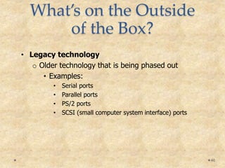 What’s on the Outside
of the Box?
• Legacy technology
o Older technology that is being phased out
• Examples:
• Serial ports
• Parallel ports
• PS/2 ports
• SCSI (small computer system interface) ports
46
 