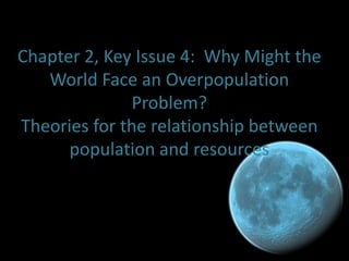 Chapter 2, Key Issue 4: Why Might the
   World Face an Overpopulation
               Problem?
Theories for the relationship between
      population and resources
 