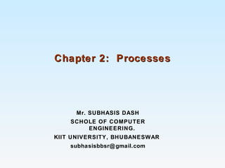 Chapter 2: ProcessesChapter 2: Processes
Mr. SUBHASIS DASH
SCHOLE OF COMPUTER
ENGINEERING.
KIIT UNIVERSITY, BHUBANESWAR
subhasisbbsr@gmail.com
 