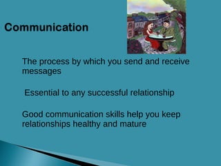 The process by which you send and receive messages  Essential to any successful relationship Good communication skills help you keep relationships healthy and mature 