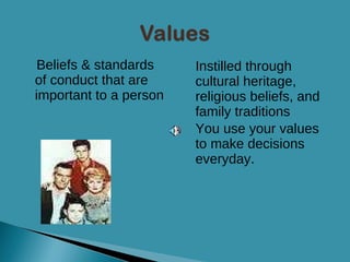 Beliefs & standards of conduct that are important to a person Instilled through cultural heritage, religious beliefs, and family traditions You use your values to make decisions everyday. 