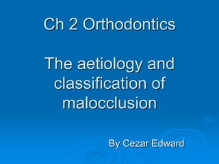 Ch 2 Orthodontics
The aetiology and
classification of
malocclusion
By Cezar Edward
 