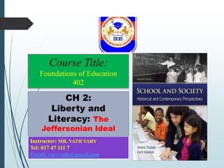 Instructor: MR. VATH VARY
Tel: 017 47 111 7
Email: varyvath@gmail.com
CH 2:
Liberty and
Literacy: The
Jeffersonian Ideal
Course Title:
Foundations of Education
402
 