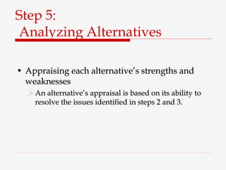 Step 5:
Analyzing Alternatives
• Appraising each alternative’s strengths and
weaknesses
An alternative’s appraisal is based on its ability to
resolve the issues identified in steps 2 and 3.
 