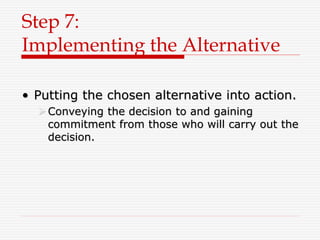 Step 7:
Implementing the Alternative
• Putting the chosen alternative into action.
Conveying the decision to and gaining
commitment from those who will carry out the
decision.
 
