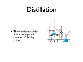 Distillation


•   The technique in which
    liquids are separated
    based on it’s boiling
    points.
 