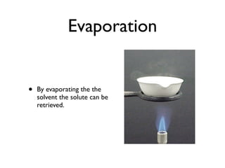 Evaporation


•   By evaporating the the
    solvent the solute can be
    retrieved.
 