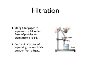 Filtration

•   Using ﬁlter paper to
    separate a solid in the
    form of powder or
    grains from a liquid.

•   Such as in the case of
    separating a non-soluble
    powder from a liquid.
 