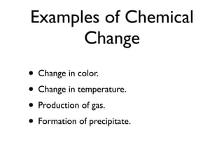 Examples of Chemical
      Change
• Change in color.
• Change in temperature.
• Production of gas.
• Formation of precipitate.
 