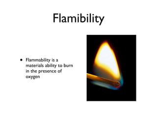 Flamibility


•   Flammability is a
    materials ability to burn
    in the presence of
    oxygen
 