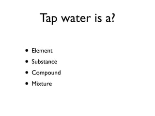 Tap water is a?

• Element
• Substance
• Compound
• Mixture
 