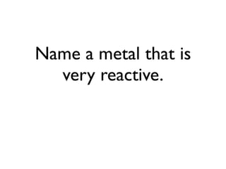 Name a metal that is
  very reactive.
 
