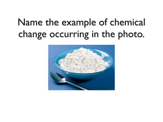 Name the example of chemical
change occurring in the photo.
 