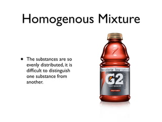 Homogenous Mixture

•   The substances are so
    evenly distributed, it is
    difﬁcult to distinguish
    one substance from
    another.
 