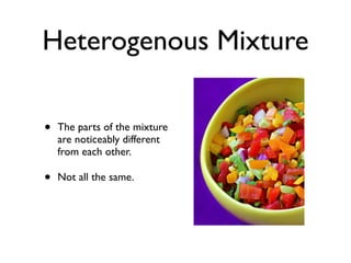 Heterogenous Mixture

•   The parts of the mixture
    are noticeably different
    from each other.

•   Not all the same.
 