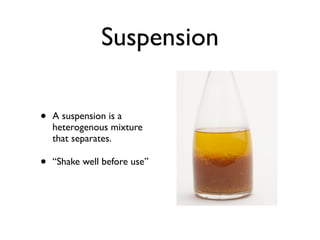 Suspension

•   A suspension is a
    heterogenous mixture
    that separates.

•   “Shake well before use”
 
