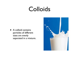 Colloids


•   A colloid contains
    particles of different
    sizes are evenly
    separated in a mixture.
 