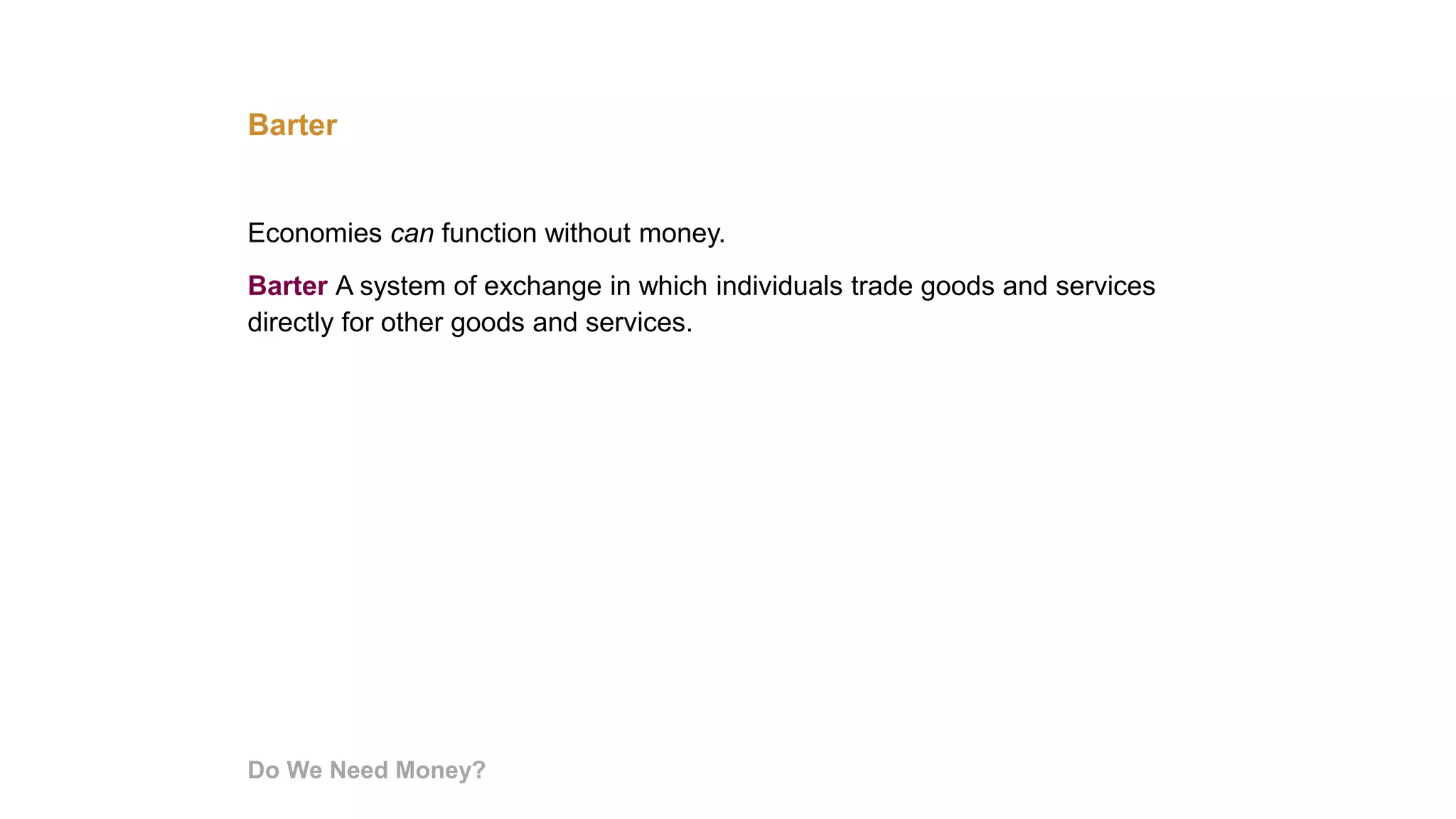 Barter
Economies can function without money.
Barter A system of exchange in which individuals trade goods and services
directly for other goods and services.
Do We Need Money?
 