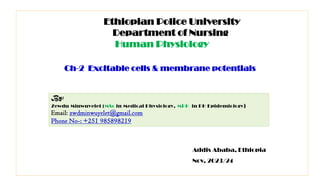 1
By:
Zewdu Minwuyelet (MSc in Medical Physiology, MPH in PH Epidemiology)
Email: zwdminwuyelet@gmail.com
Phone No-: +251 985898219
Ethiopian Police University
Department of Nursing
Human Physiology
Addis Ababa, Ethiopia
Nov, 2023/24
Ch-2 Excitable cells & membrane potentials
 