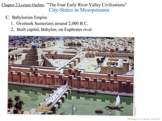 Chapter 2 Lecture Outline: “The Four Early River Valley Civilizations”
City-States in Mesopotamia
C. Babylonian Empire
1. Overtook Sumerians around 2,000 B.C.
2. Built capital, Babylon, on Euphrates river
PP Design of T. Loessin; Akins H.S.
 