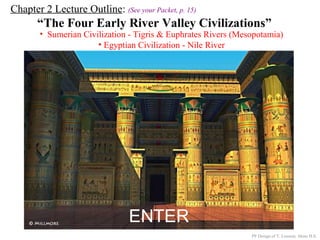 Chapter 2 Lecture Outline: (See your Packet, p. 15)
“The Four Early River Valley Civilizations”
• Sumerian Civilization - Tigris & Euphrates Rivers (Mesopotamia)
• Egyptian Civilization - Nile River
PP Design of T. Loessin; Akins H.S.
ENTER
 