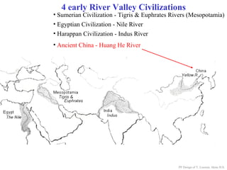 4 early River Valley Civilizations
• Ancient China - Huang He River
PP Design of T. Loessin; Akins H.S.
• Sumerian Civilization - Tigris & Euphrates Rivers (Mesopotamia)
• Egyptian Civilization - Nile River
• Harappan Civilization - Indus River
 