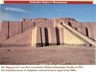 The Ziggurat at Ur was first excavated by British archaeologist Woolley in 1923.
The Iraqi Directorate of Antiquities restored its lower stages in the 1980s.
 
