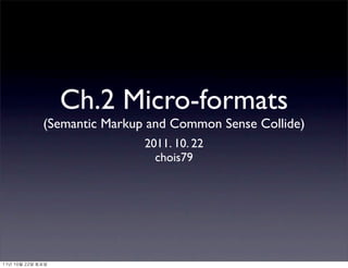 Ch.2 Micro-formats
                (Semantic Markup and Common Sense Collide)
                                2011. 10. 22
                                  chois79




11년	 10월	 22일	 토요일
 