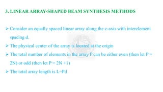 3. LINEAR ARRAY-SHAPED BEAM SYNTHESIS METHODS
➢ Consider an equally spaced linear array along the z-axis with interelement
spacing d.
➢ The physical center of the array is located at the origin
➢ The total number of elements in the array P can be either even (then let P =
2N) or odd (then let P = 2N +1)
➢ The total array length is L=Pd
 