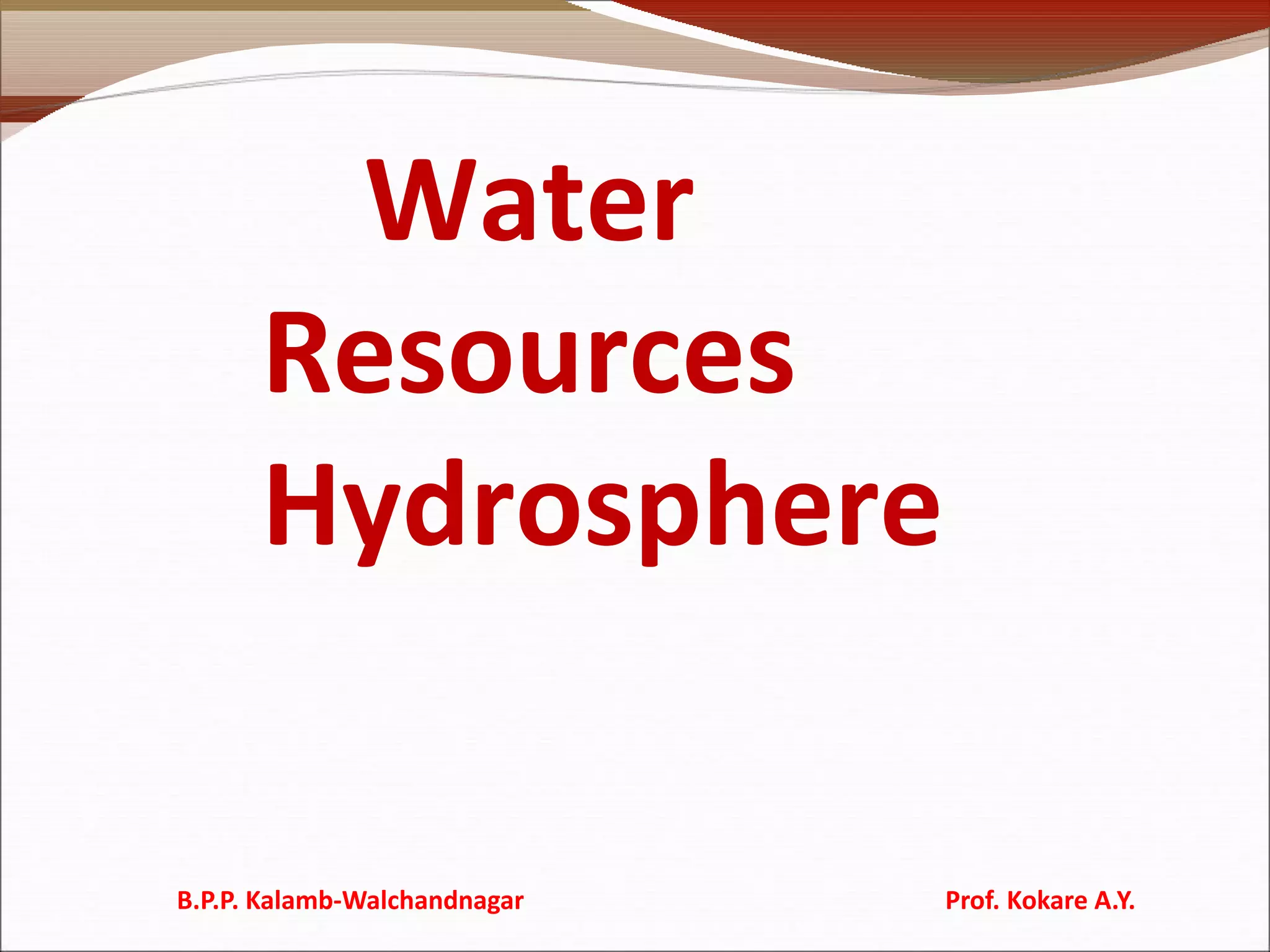 Water
Resources
Hydrosphere
B.P.P. Kalamb-Walchandnagar Prof. Kokare A.Y.
 