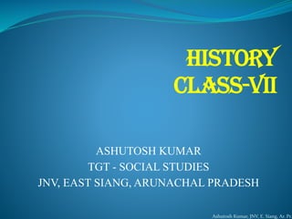 HISTORY
CLASS-VII
ASHUTOSH KUMAR
TGT - SOCIAL STUDIES
JNV, EAST SIANG, ARUNACHAL PRADESH
Ashutosh Kumar, JNV, E. Siang, Ar. Pr.
 