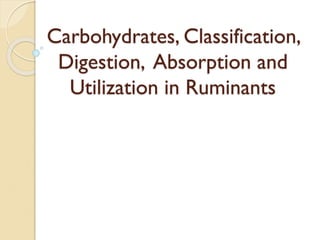 Carbohydrates, Classification,
Digestion, Absorption and
Utilization in Ruminants
 