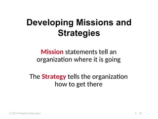 2 - 18
© 2014 Pearson Education
Developing Missions and
Strategies
Mission statements tell an
organization where it is going
The Strategy tells the organization
how to get there
 