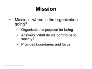 2 - 19
© 2014 Pearson Education
Mission
► Mission - where is the organization
going?
► Organization’s purpose for being
► Answers ‘What do we contribute to
society?’
► Provides boundaries and focus
 