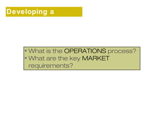 Developing a 
strategy 
•What is the OPERATIONS process? 
•What are the key MARKET 
requirements? 
 