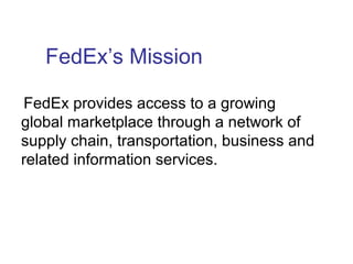 FedEx’s Mission
FedEx provides access to a growing
global marketplace through a network of
supply chain, transportation, business and
related information services.
 