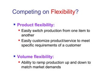 Competing on Flexibility?
 Product flexibility:
 Easily switch production from one item to
another
 Easily customize product/service to meet
specific requirements of a customer
 Volume flexibility:
 Ability to ramp production up and down to
match market demands
 