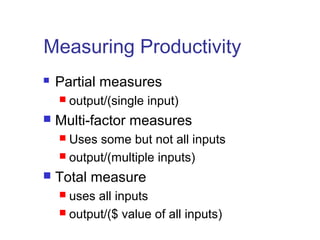 Measuring Productivity
 Partial measures
 output/(single input)
 Multi-factor measures
 Uses some but not all inputs
 output/(multiple inputs)
 Total measure
 uses all inputs
 output/($ value of all inputs)
 
