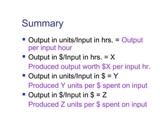 Summary
 Output in units/Input in hrs. = Output
per input hour
 Output in $/Input in hrs. = X
Produced output worth $X per input hr.
 Output in units/Input in $ = Y
Produced Y units per $ spent on input
 Output in $/Input in $ = Z
Produced Z units per $ spent on input
 