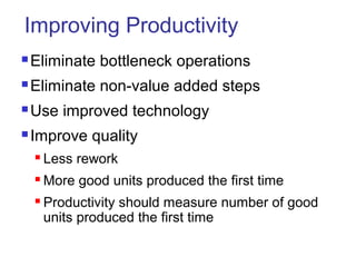 Improving Productivity
 Eliminate bottleneck operations
 Eliminate non-value added steps
 Use improved technology
 Improve quality
 Less rework
 More good units produced the first time
 Productivity should measure number of good
units produced the first time
 