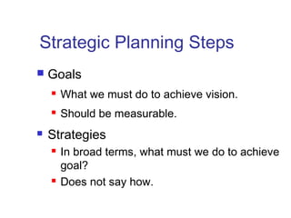 Strategic Planning Steps
 Goals
 What we must do to achieve vision.
 Should be measurable.
 Strategies
 In broad terms, what must we do to achieve
goal?
 Does not say how.
 