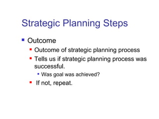 Strategic Planning Steps
 Outcome
 Outcome of strategic planning process
 Tells us if strategic planning process was
successful.

Was goal was achieved?
 If not, repeat.
 