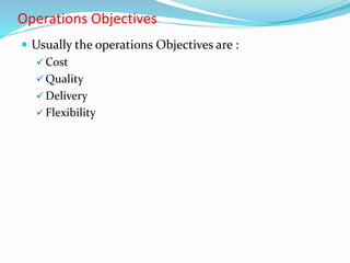 Operations Objectives
 Usually the operations Objectives are :
 Cost
 Quality
 Delivery
 Flexibility
 