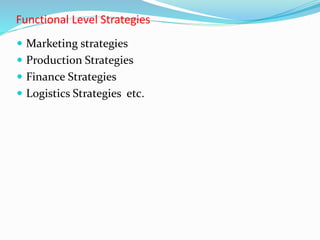 Functional Level Strategies
 Marketing strategies
 Production Strategies
 Finance Strategies
 Logistics Strategies etc.
 