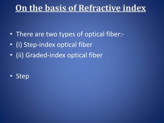 On the basis of Refractive index
• There are two types of optical fiber:-
• (i) Step-index optical fiber
• (ii) Graded-index optical fiber
• Step
 