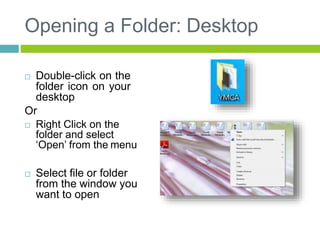 Opening a Folder: Desktop
 Double-click on the
folder icon on your
desktop
Or
 Right Click on the
folder and select
‘Open’ from the menu
 Select file or folder
from the window you
want to open
 