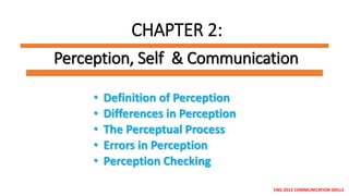 Perception, Self & Communication
ENG 2013 COMMUNICATION SKILLS
CHAPTER 2:
• Definition of Perception
• Differences in Perception
• The Perceptual Process
• Errors in Perception
• Perception Checking
 